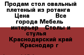 Продам стол овальный плетеный из ротанга › Цена ­ 48 650 - Все города Мебель, интерьер » Столы и стулья   . Краснодарский край,Краснодар г.